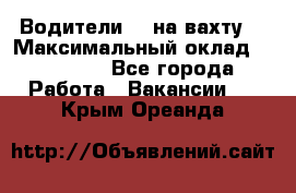 Водители BC на вахту. › Максимальный оклад ­ 99 000 - Все города Работа » Вакансии   . Крым,Ореанда